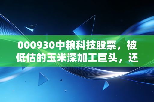 000930中粮科技股票,被低估的玉米深加工巨头,还是困在周期里的困兽?