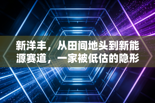 新洋丰,从田间地头到新能源赛道,一家被低估的隐形冠军是如何炼成的?