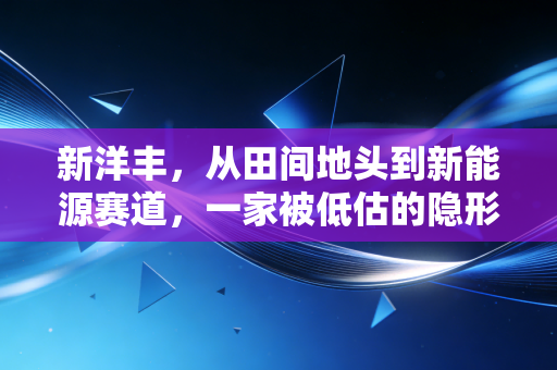 新洋丰,从田间地头到新能源赛道,一家被低估的隐形冠军是如何炼成的?
