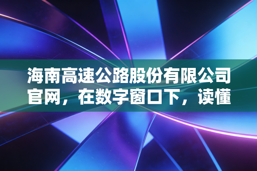 海南高速公路股份有限公司官网,在数字窗口下,读懂自贸港路桥股的沉浮与野心