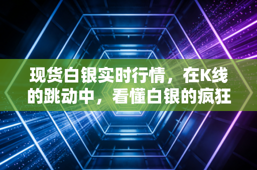现货白银实时行情,在K线的跳动中,看懂白银的疯狂与深情