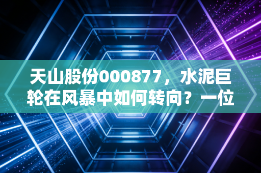 天山股份000877，水泥巨轮在风暴中如何转向？一位老股民眼中的周期与重生