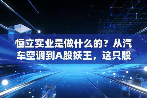 恒立实业是做什么的?从汽车空调到A股妖王,这只股票到底值不值得你关注?