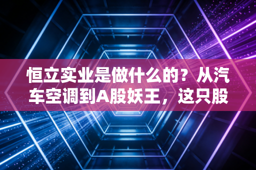 恒立实业是做什么的?从汽车空调到A股妖王,这只股票到底值不值得你关注?
