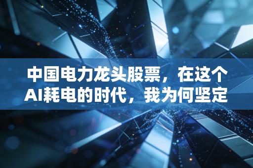 中国电力龙头股票，在这个AI耗电的时代，我为何坚定看好这些隐形印钞机？
