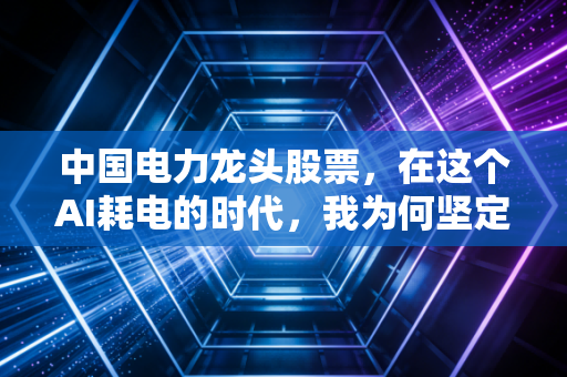 中国电力龙头股票，在这个AI耗电的时代，我为何坚定看好这些隐形印钞机？
