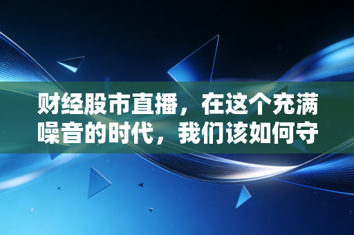 财经股市直播,在这个充满噪音的时代,我们该如何守住自己的钱包?