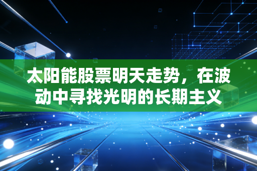 太阳能股票明天走势，在波动中寻找光明的长期主义