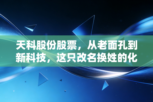 天科股份股票,从老面孔到新科技,这只改名换姓的化工龙头还值得买吗?