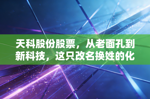 天科股份股票,从老面孔到新科技,这只改名换姓的化工龙头还值得买吗?