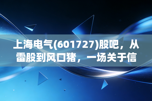 上海电气(601727)股吧，从雷股到风口猪，一场关于信仰与筹码的众生相