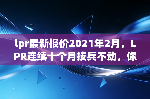 lpr最新报价2021年2月,LPR连续十个月按兵不动,你的房贷又要白等了吗?