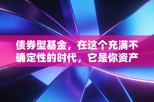 债券型基金,在这个充满不确定性的时代,它是你资产配置的压舱石吗?