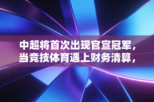 中超将首次出现官宣冠军,当竞技体育遇上财务清算,这或许是止血的开始