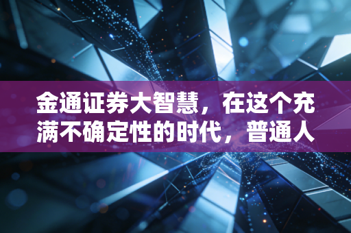 金通证券大智慧,在这个充满不确定性的时代,普通人如何守住自己的钱袋子?