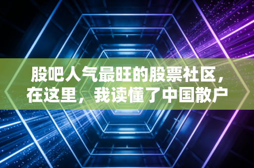 股吧人气最旺的股票社区,在这里,我读懂了中国散户的爱恨情仇与财富密码
