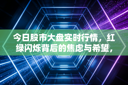 今日股市大盘实时行情,红绿闪烁背后的焦虑与希望,普通投资者该何去何从?