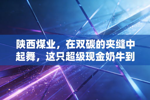 陕西煤业,在双碳的夹缝中起舞,这只超级现金奶牛到底还能红多久?