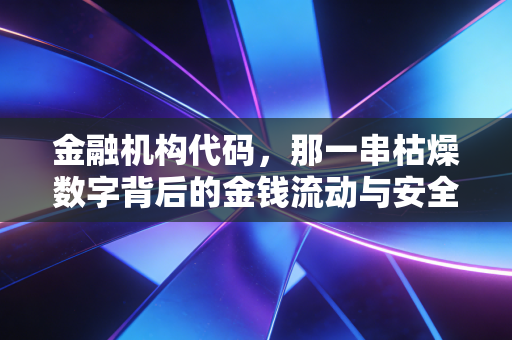金融机构代码,那一串枯燥数字背后的金钱流动与安全防线