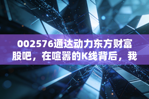 002576通达动力东方财富股吧,在喧嚣的K线背后,我看到了散户的真实众生相