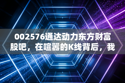 002576通达动力东方财富股吧,在喧嚣的K线背后,我看到了散户的真实众生相