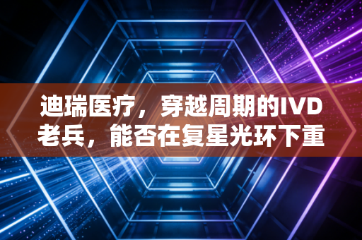 迪瑞医疗,穿越周期的IVD老兵,能否在复星光环下重估价值?