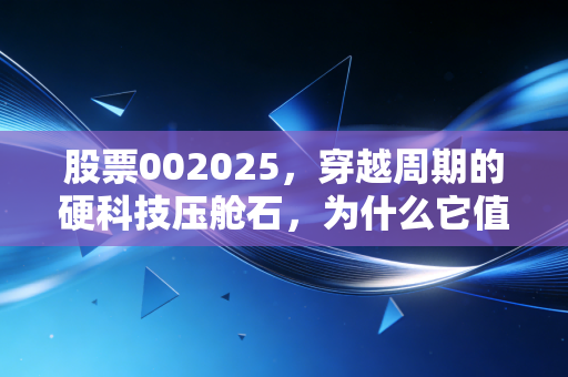 股票002025，穿越周期的硬科技压舱石，为什么它值得你耐心持有？