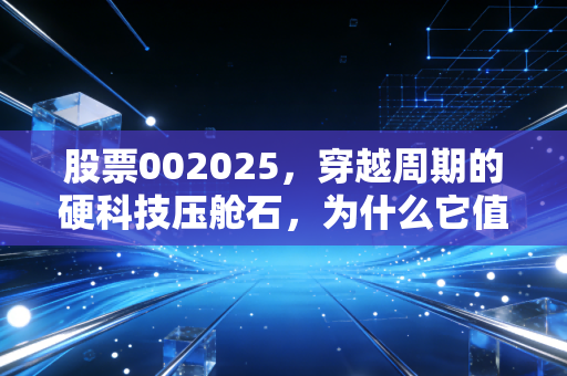 股票002025，穿越周期的硬科技压舱石，为什么它值得你耐心持有？