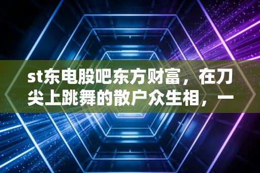 st东电股吧东方财富,在刀尖上跳舞的散户众生相,一场关于重生与归零的豪赌