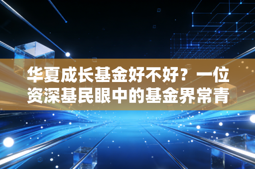 华夏成长基金好不好?一位资深基民眼中的基金界常青树深度测评与实战心得
