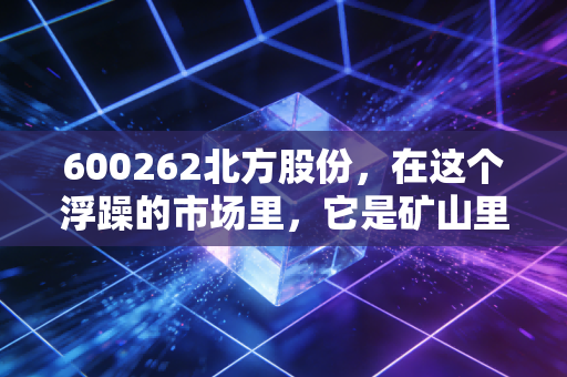 600262北方股份,在这个浮躁的市场里,它是矿山里的隐形冠军,也是被低估的硬核资产