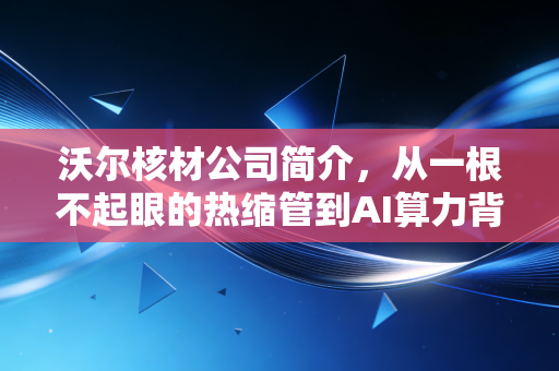 沃尔核材公司简介,从一根不起眼的热缩管到AI算力背后的隐形推手
