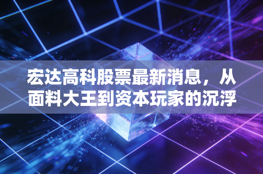 宏达高科股票最新消息,从面料大王到资本玩家的沉浮,这只小盘股还有戏吗?
