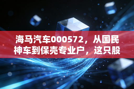海马汽车000572,从国民神车到保壳专业户,这只股票还值得我们留恋吗?