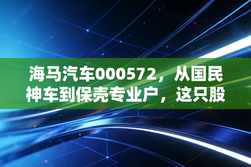 海马汽车000572,从国民神车到保壳专业户,这只股票还值得我们留恋吗?