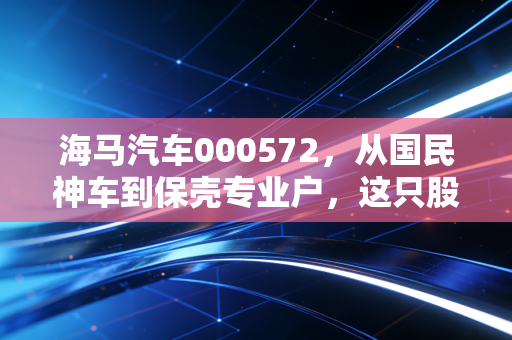 海马汽车000572,从国民神车到保壳专业户,这只股票还值得我们留恋吗?