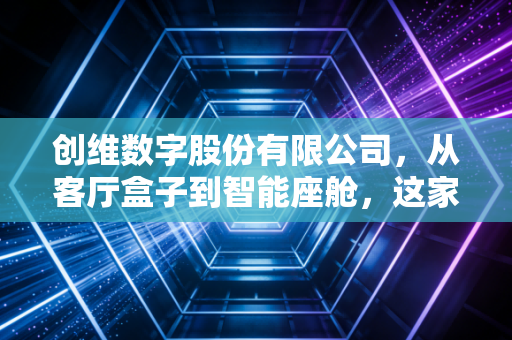 创维数字股份有限公司,从客厅盒子到智能座舱,这家老牌巨头的第二增长曲线能否突围?