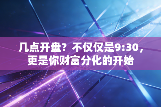 几点开盘?不仅仅是9:30,更是你财富分化的开始