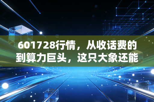 601728行情,从收话费的到算力巨头,这只大象还能起舞吗?