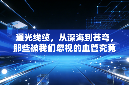 通光线缆,从深海到苍穹,那些被我们忽视的血管究竟价值几何?