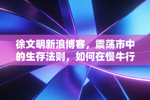 徐文明新浪博客，震荡市中的生存法则，如何在慢牛行情中守住钱袋子？