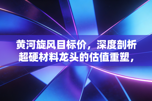 黄河旋风目标价,深度剖析超硬材料龙头的估值重塑,我看好的合理区间在8.50元