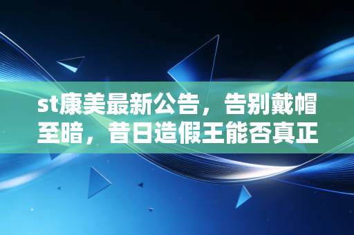 st康美最新公告,告别戴帽至暗,昔日造假王能否真正走出ICU?