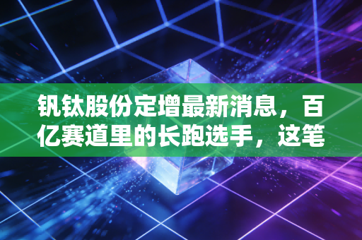 钒钛股份定增最新消息,百亿赛道里的长跑选手,这笔钱花得值不值?