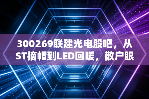 300269联建光电股吧,从ST摘帽到LED回暖,散户眼中的过山车人生