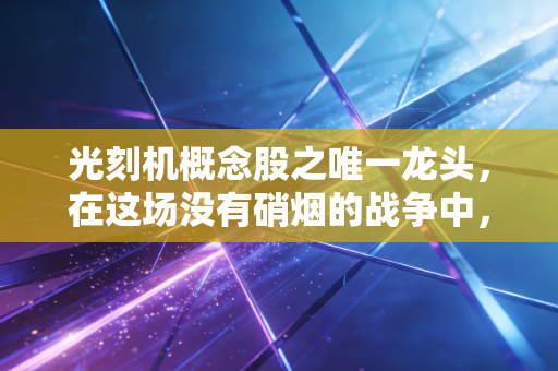 光刻机概念股之唯一龙头,在这场没有硝烟的战争中,谁才是真正的破壁者?