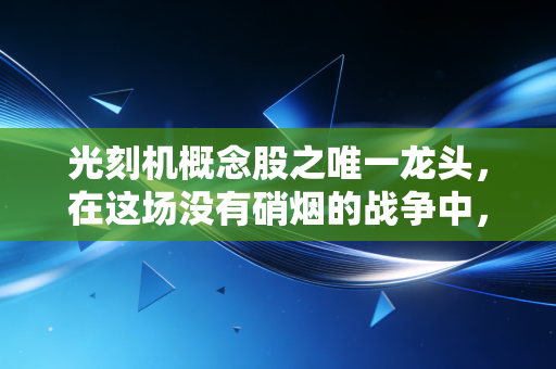 光刻机概念股之唯一龙头,在这场没有硝烟的战争中,谁才是真正的破壁者?