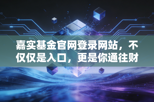 嘉实基金官网登录网站,不仅仅是入口,更是你通往财务自由的第一步