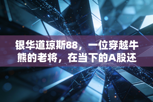 银华道琼斯88,一位穿越牛熊的老将,在当下的A股还有多少战斗力?