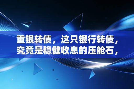 重银转债,这只银行转债,究竟是稳健收息的压舱石,还是磨人心性的钝刀子?